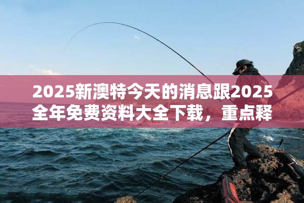 2025新澳特今天的消息跟2025全年免费资料大全下载，重点释义、解释与落实,警惕不实的钓鱼钩