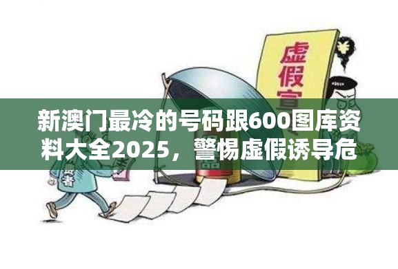 新澳门最冷的号码跟600图库资料大全2025，警惕虚假诱导危害-痛点释义、专家解析解释与落实