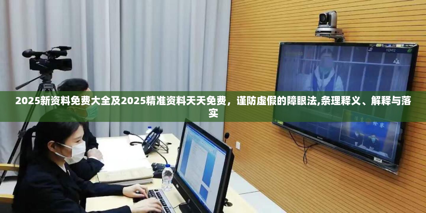 2025新资料免费大全及2025精准资料天天免费，谨防虚假的障眼法,条理释义、解释与落实