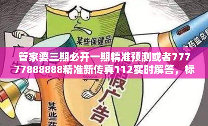 管家婆三期必开一期精准预测或者77777888888精准新传真112实时解答，标准释义、专家解读解释与落实?留心虚假的虚架势