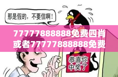 77777888888免费四肖或者77777888888免费管家，警惕虚假诱导危害-痛点释义、专家解析解释与落实